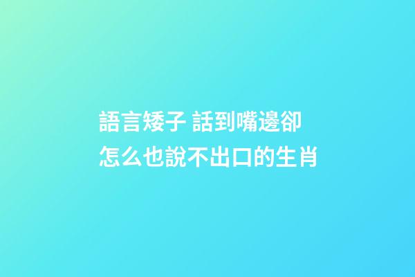 語言矮子 話到嘴邊卻怎么也說不出口的生肖